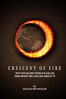 Crescent Of Fire: Why The Islamic World Is Ablaze, And What We Can Do About It 1517051541 Book Cover
