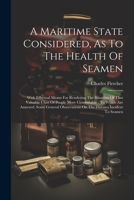 A Maritime State Considered, As To The Health Of Seamen: With Effectual Means For Rendering The Situation Of That Valuable Class Of People More Comfor 1022547887 Book Cover