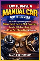 How to Drive a Manual Car for Beginners: A Practical Beginner’s System to Master Clutch Control, Shift Smoothly, Handle Hills Confidently, and Drive Any Manual Car Without Fear B0GK24NVSR Book Cover