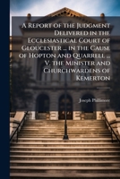 A Report of the Judgment Delivered in the Ecclesiastical Court of Gloucester ... in the Cause of Hopton and Quarrell ... V. the Minister and Churchwardens of Kemerton 1173259112 Book Cover