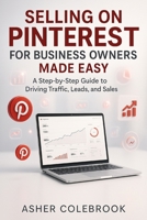 SELLING ON PINTEREST FOR BUSINESS OWNERS MADE EASY: A Step by Step Guide to Traffic, Leads, and Sales B0FW4VX7KB Book Cover