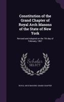 Constitution of the Grand Chapter of Royal Arch Masons of the State of New York: Revised and Adopted on the 7th Day of February, 1867 1014505453 Book Cover