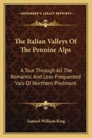 The Italian Valleys of the Pennine Alps: A Tour Through All the Romantic and Less-Frequented "Vals" of Northern Piedmont, From the Tarentaise to the Gries 1241489637 Book Cover