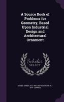 A Source Book of Problems for Geometry, Based Upon Industrial Design and Architectural Ornament 1341094758 Book Cover