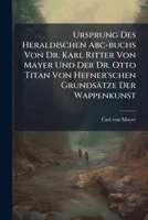 Ursprung Des Heraldischen Abc-buchs Von Dr. Karl Ritter Von Mayer Und Der Dr. Otto Titan Von Hefner'schen Grundsätze Der Wappenkunst: Zur Steuer Der ... Und Seinem Urtheile Unterbreitet Von Carl... 1278520724 Book Cover