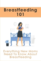 Breastfeeding 101: Everything New Moms Need To Know About Breastfeeding: How To Take Care Of The Mother'S Breasts B096LPVDLN Book Cover