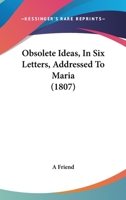 Obsolete Ideas, In Six Letters, Addressed To Maria 1120332761 Book Cover