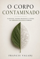 O Corpo Contaminado: Plásticos, toxinas invisíveis, gordura visceral e a perda silenciosa da soberania biológica humana (Portuguese Edition) B0GYRLQT9B Book Cover