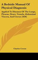A Bedside Manual Of Physical Diagnosis: Applied To Diseases Of The Lungs, Pleurae, Heart, Vessels, Abdominal Viscera, And Uterus (1836) 1378982606 Book Cover