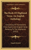 The Book Of Highland Verse, An English Anthology: Consisting Of Translations From Gaelic And English Verse Relating To The Highlands 0548753849 Book Cover