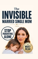 The Invisible Married Single Mom: How to Stop Parenting Alone and Rebuild Partnership at Home. From Bad Parenting to Co-Parenting B0GZ5Z6BMM Book Cover