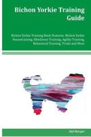 Bichon Yorkie Training Guide Bichon Yorkie Training Book Features: Bichon Yorkie Housetraining, Obedience Training, Agility Training, Behavioral Training, Tricks and More 1534912967 Book Cover