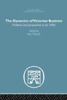 The Dynamics of Victorian Business: Problems and Perspectives to the 1870s 0415847168 Book Cover