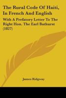 The Rural Code Of Haiti, In French And English: With A Prefatory Letter To The Right Hon. The Earl Bathurst 1164156373 Book Cover