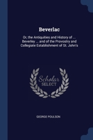 Beverlac: Or, the Antiquities and History of ... Beverley ... and of the Provostry and Collegiate Establishment of St. John's 1179867785 Book Cover
