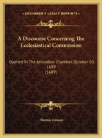A Discourse Concerning The Ecclesiastical Commission: Opened In The Jerusalem Chamber, October 10, 1689 (1689) 1359313877 Book Cover