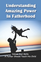 Understanding Amazing Power In Fatherhood: Values And Skills A Father Should Teach His Child: How To Raise A High Achieving Child B091WGHC7L Book Cover