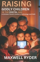 Raising Godly Children in the Digital Age: A Christian Parent’s Guide to Technology and Faith B0DSHX68X4 Book Cover