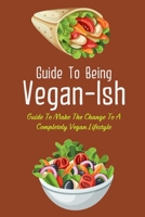 Guide To Being Vegan-Ish: Guide To Make The Change To A Completely Vegan Lifestyle: Meatless Monday Recipes B099T7SQG4 Book Cover