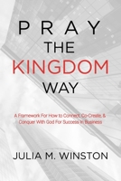 Pray the Kingdom Way: A Framework For How to Connect, Co-Create, & Conquer With God For Success In Business B0C9S14971 Book Cover