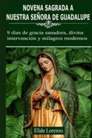 NOVENA SAGRADA A NUESTRA SEÑORA DE GUADALUPE: 9 días de gracia sanadora, divina intervención y milagros modernos B0G294J2MR Book Cover