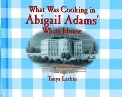 What Was Cooking in Abigail Adam's White House (Cooking Throughout American History) 0823956075 Book Cover