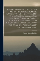 An Anecdotal History Of Old Times In Singapore, From The Foundation Of The Settlement Under The Honourable The East India Company, On Feb. 6th, 1819, ... Colonial Possessions Of The Crown On April 1017498105 Book Cover
