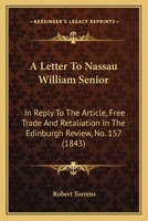A Letter to Nassau William Senior: In Reply to the Article, Free Trade and Retaliation in the Edinburgh Review, No. 157 1165259478 Book Cover