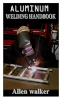 ALUMINUM WELDING HANDBOOK: Everything You Need to Know to Weld, Cut, and Shape aluminum for beginners B093B237FX Book Cover