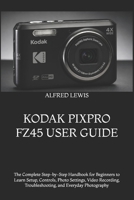 KODAK PIXPRO FZ45 USER GUIDE: The Complete Step-by-Step Handbook for Beginners to Learn Setup, Controls, Photo Settings, Video Recording, Troubleshooting, and Everyday Photography B0H9NWSPCC Book Cover