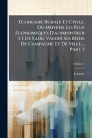 Économie Rurale Et Civile, Ou Moyens Les Plus Économiques D'administrer Et De Faire Valoir Ses Biens De Campagne Et De Ville..., Part 3, Volume 1 1246195704 Book Cover