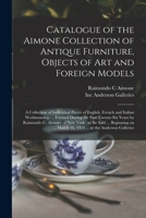 Catalogue of the Aimone Collection of Antique Furniture, Objects of Art and Foreign Models: a Collection of Individual Pieces of English, French and ... by Raimondo C. Aimone of New York: To... 101444005X Book Cover