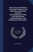 How to Grow Cut Flowers. a Practical Treatise on the Cultivation of the Rose, Carnation, Chrysanthemum, Voilet, and Other Winter Flowering Plants. Also Greenhouse Construction .. 1340178893 Book Cover