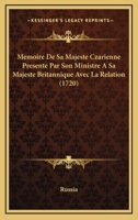 Memoire De Sa Majeste Czarienne Presente Par Son Ministre A Sa Majeste Britannique Avec La Relation (1720) 1166278093 Book Cover