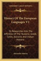 History Of The European Languages V2: Or, Researches Into The Affinities Of The Teutonic, Greek, Celtic, Slavonic And Indian Nations 1163125008 Book Cover