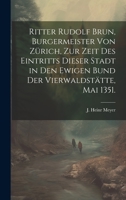 Ritter Rudolf Brun, Burgermeister von Zürich, zur Zeit des Eintritts dieser Stadt in den ewigen Bund der Vierwaldstätte, Mai 1351. 1022322532 Book Cover