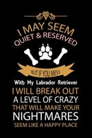 I MAY SEEM QUIET & RESERVED BUT IF YOU MESS WITH MY LABRADOR RETRIEVER I WILL BREAK OUT A LEVEL OF CRAZY THAT WILL MAKE YOUR NIGHTMARES SEEM LIKE A ... Great Accessories & Gift Idea for Dog lover. 1696486602 Book Cover