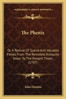 The Phenix: Or A Revival Of Scarce And Valuable Pieces, From The Remotest Antiquity Down To The Present Times 1165948478 Book Cover