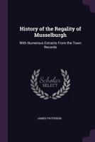 History Of The Regality Of Musselburgh: With Numerous Extracts From The Town Records 124130775X Book Cover