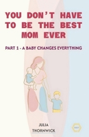 You Don’t Have to Be the Best Mom Ever: Part 1 - A Baby Changes Everything B0GMX5FXP1 Book Cover