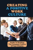 Creating A Positive Work Culture: Guide To Building The Company Culture Of Your Dreams: Fix Problematic Areas Of Toxic Culture B09BY287C4 Book Cover