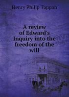 A Review of Edwards's "Inquiry Into the Freedom of the Will." [microform] Containing I. Statement of Edwards's System. II. The Legitimate Consequences ... the Arguments Against a Self-determining Will 151208221X Book Cover