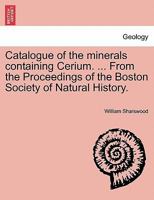 Catalogue of the minerals containing Cerium. ... From the Proceedings of the Boston Society of Natural History. 1241524300 Book Cover