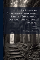 La Religion Chrétienne Autorisée Par Le Témoignage Des Anciens Auteurs Payens, Volume 2 1175158615 Book Cover