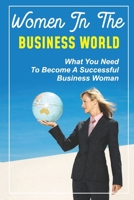 Women In The Business World: What You Need To Become A Successful Business Woman: How To Become A Woman Entrepreneur B09CGFXKK2 Book Cover