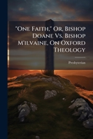One Faith, Or, Bishop Doane vs. Bishop M'Ilvaine, on Oxford Theology: Exhibited in Extracts from Their Writings: Together with Some Remarks on Apostolic Succession--The Abuse of Luther and Calvin--And 1144510155 Book Cover