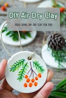 DIY Air Dry Clay: Ideas Using Air Dry Clay For You: DIY Air Dry Clay For Beginner null Book Cover