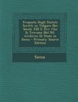 Proposta Degli Statuti Scritti in Volgare Nei Secoli XIII E XIV: Che Si Trovano Nel R0. Archivio Di Stato in Siena 1289385491 Book Cover