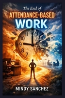 The End of Attendance-Based Work B0GTSCGTJ5 Book Cover