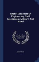 Spons' Dictionary of Engineering, Civil, Mechanical, Military, and Naval: With Technical Terms in French, German, Italian, and Spanish 1014977541 Book Cover